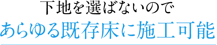 下地を選ばないのであらゆる既存床に施工可能