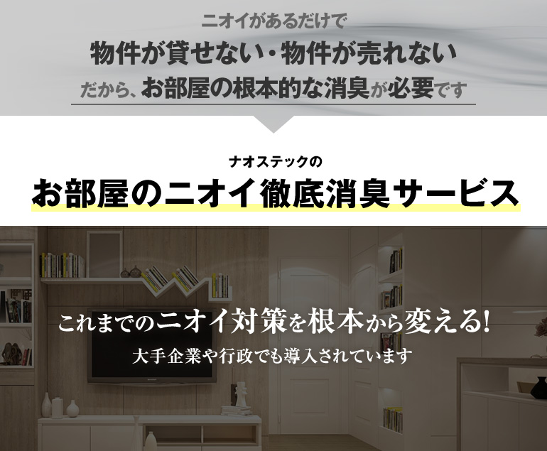 ニオイがあるだけで物件が貸せない・物件が売れない　だから、お部屋の根本的な消臭が必要です　ナオステックのお部屋のニオイ徹底消臭サービス　これまでのニオイ対策を根本から変える！大手企業や行政でも導入されています