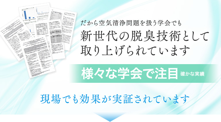 だから空気清浄問題を扱う学会でも新世代の脱臭技術として取り上げられています　様々な学会で注目　確かな実績　現場でも効果が実証されています